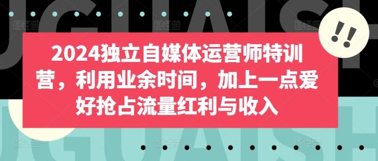 2024独立自媒体运营师特训营，利用业余时间，加上一点爱好抢占流量红利与收入-网赚项目平台
