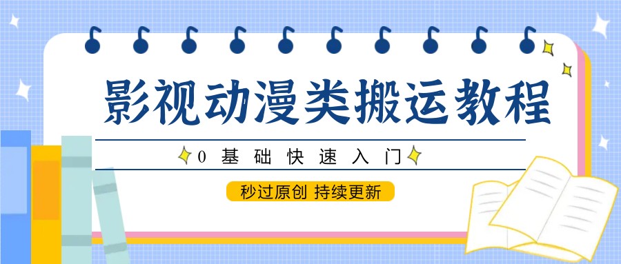 影视动漫类搬运教程，0基础快速入门，秒过原创 持续更新-网赚项目平台