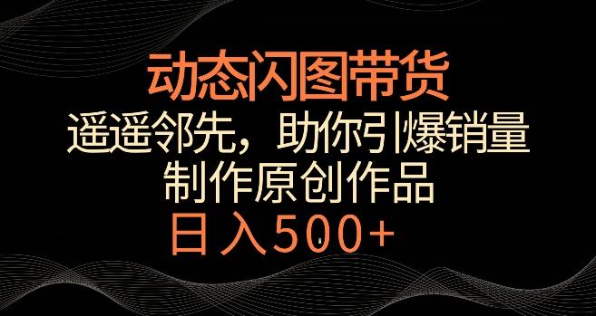 动态闪图带货，遥遥领先，冷门玩法，助你轻松引爆销量，日赚500+【揭秘】-网赚项目平台