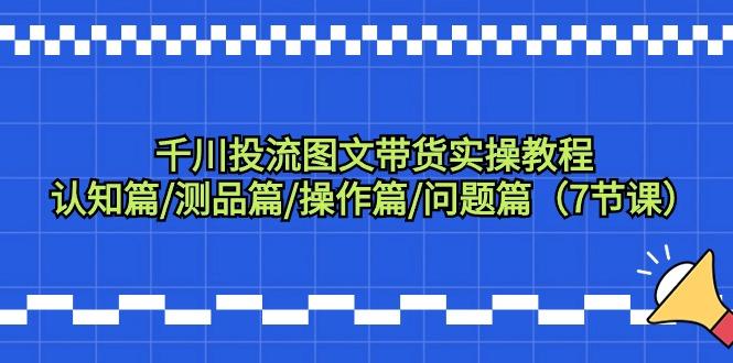 千川投流图文带货实操教程：认知篇/测品篇/操作篇/问题篇(7节课)-网赚项目平台