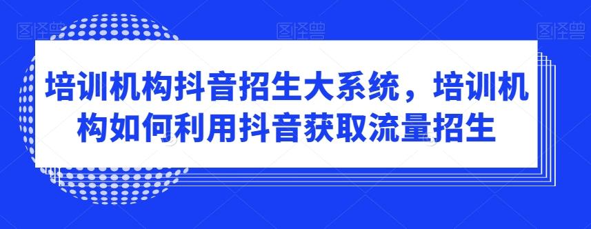 培训机构抖音招生大系统，培训机构如何利用抖音获取流量招生-网赚项目平台
