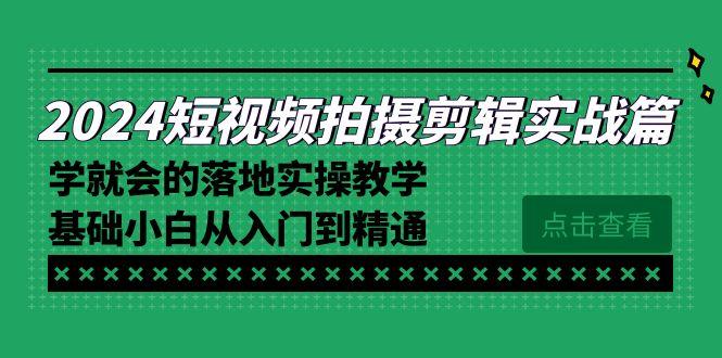 2024短视频拍摄剪辑实操篇，学就会的落地实操教学，基础小白从入门到精通-网赚项目平台