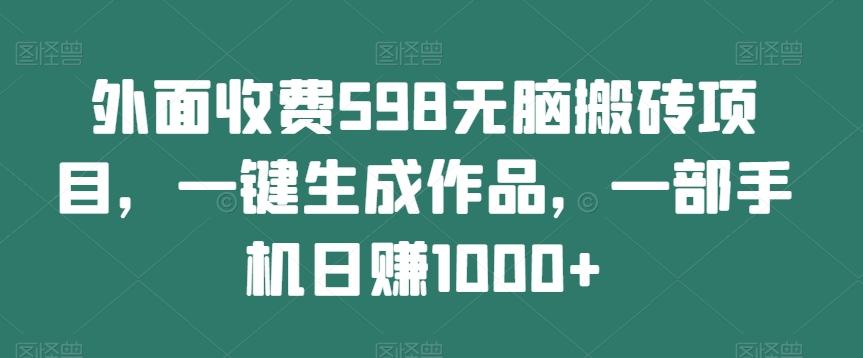 外面收费598无脑搬砖项目，一键生成作品，一部手机日赚1000+-网赚项目平台