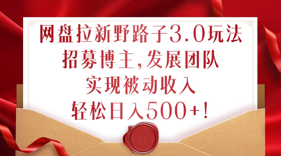 网盘拉新野路子3.0玩法，招募博主，发展团队，实现被动收入，轻松日入500+【揭秘】-网赚项目平台