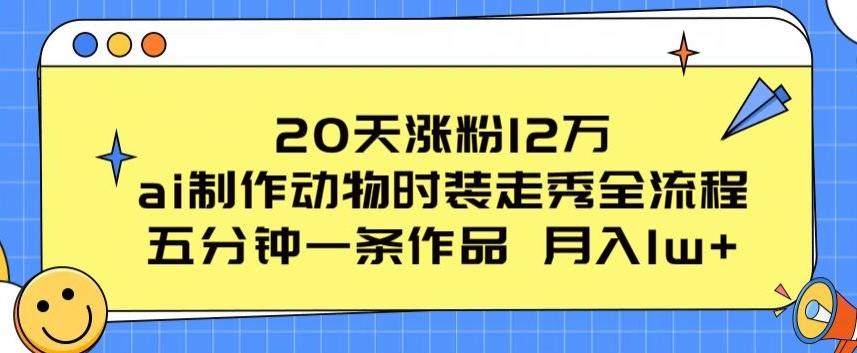 20天涨粉12万，ai制作动物时装走秀全流程，五分钟一条作品，流量大【揭秘】-网赚项目平台