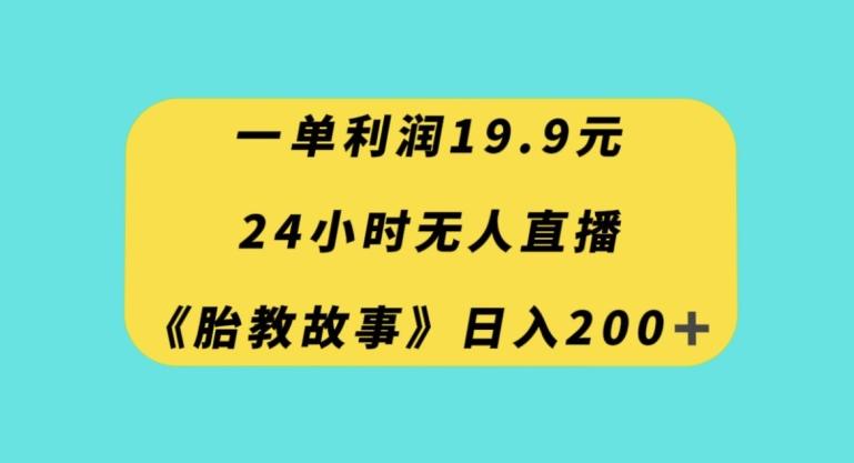 一单利润19.9，24小时无人直播胎教故事，每天轻松200+【揭秘】-网赚项目平台