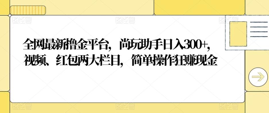 全网最新撸金平台，尚玩助手日入300+，视频、红包两大栏目，简单操作狂赚现金-网赚项目平台
