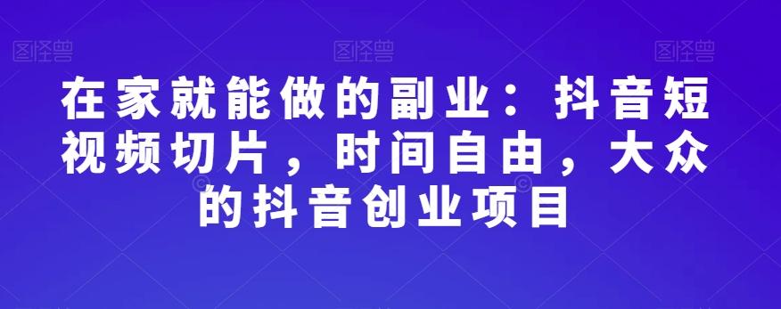 在家就能做的副业：抖音短视频切片，时间自由，大众的抖音创业项目-网赚项目平台