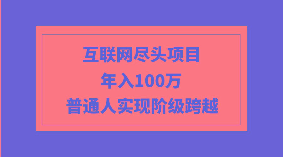 (9250期)互联网尽头项目：年入100W，普通人实现阶级跨越-网赚项目平台