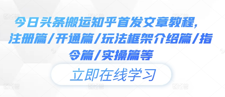 今日头条搬运知乎首发文章教程，注册篇/开通篇/玩法框架介绍篇/指令篇/实操篇等-网赚项目平台