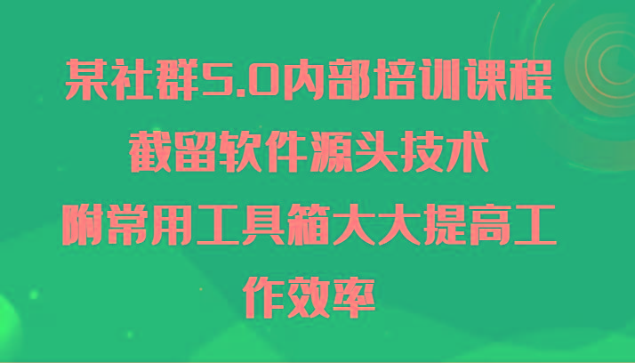 某社群5.0内部培训课程，截留软件源头技术，附常用工具箱大大提高工作效率-网赚项目平台