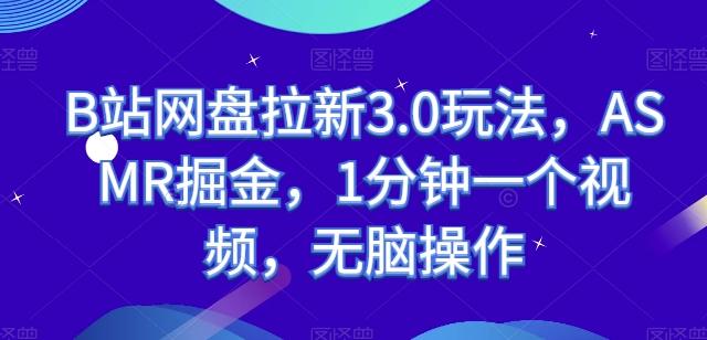 B站网盘拉新3.0玩法，ASMR掘金，1分钟一个视频，无脑操作【揭秘】-网赚项目平台