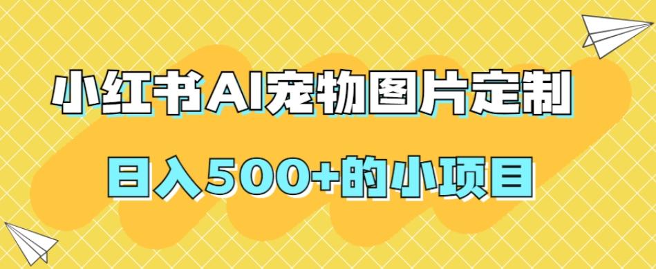 小红书AI宠物图片定制，日入500+的小项目-网赚项目平台