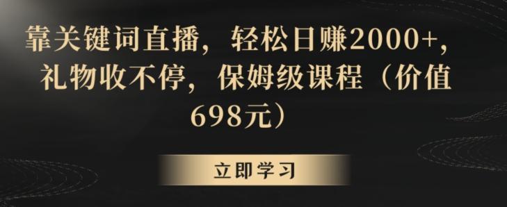 靠关键词直播，轻松日赚2000+，礼物收不停，保姆级课程(价值698元)【揭秘】-网赚项目平台