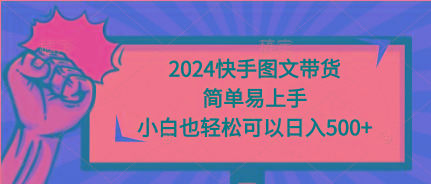 (9958期)2024快手图文带货，简单易上手，小白也轻松可以日入500+-网赚项目平台