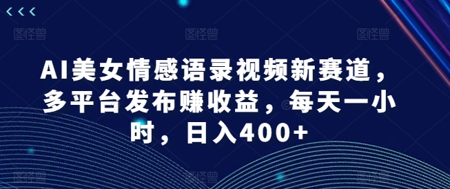 AI美女情感语录视频新赛道，多平台发布赚收益，每天一小时，日入400+【揭秘】-网赚项目平台