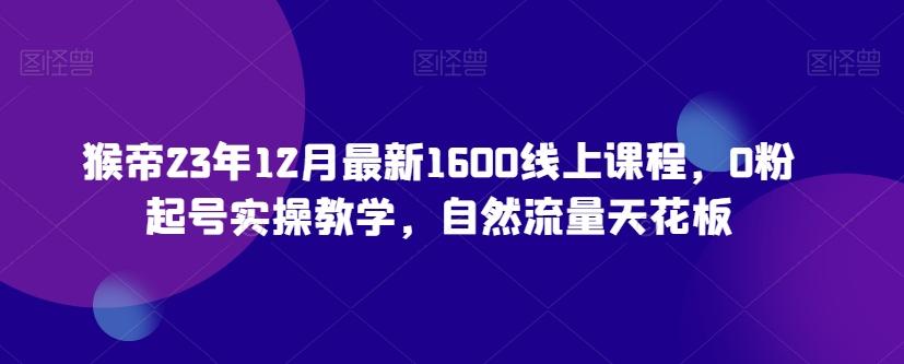 猴帝23年12月最新1600线上课程，0粉起号实操教学，自然流量天花板-网赚项目平台