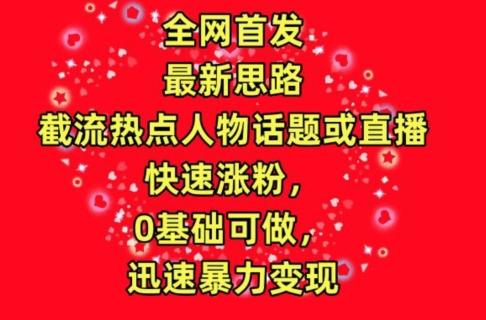 全网首发，截流热点人物话题或直播，快速涨粉，0基础可做，迅速暴力变现【揭秘】-网赚项目平台
