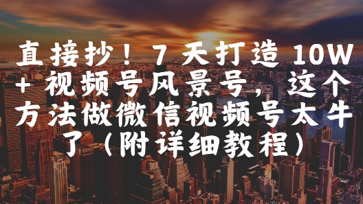 直接抄！7 天打造 10W + 视频号风景号，这个方法做微信视频号太牛了(附详细教程)-网赚项目平台