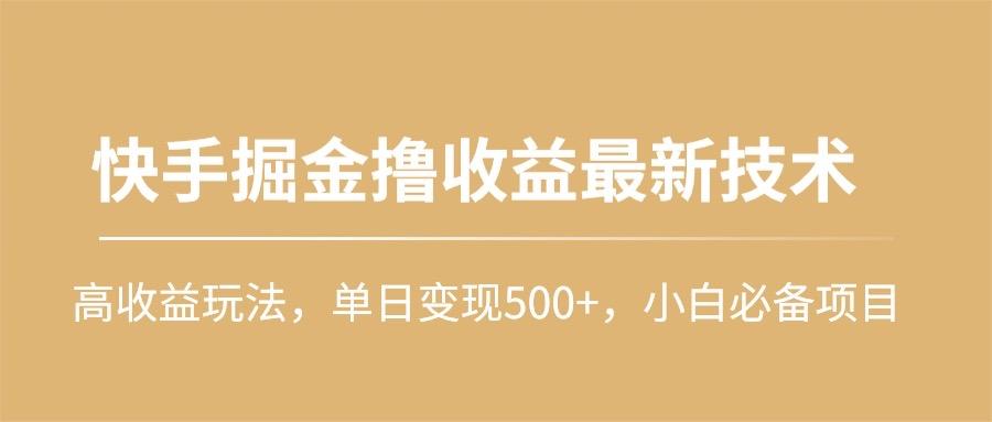 (10163期)快手掘金撸收益最新技术，高收益玩法，单日变现500+，小白必备项目-网赚项目平台