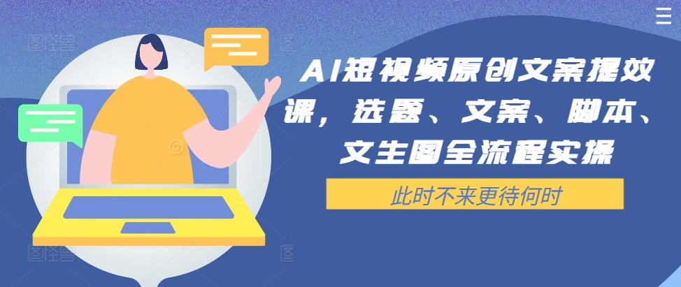 AI短视频原创文案提效课，选题、文案、脚本、文生图全流程实操-网赚项目平台