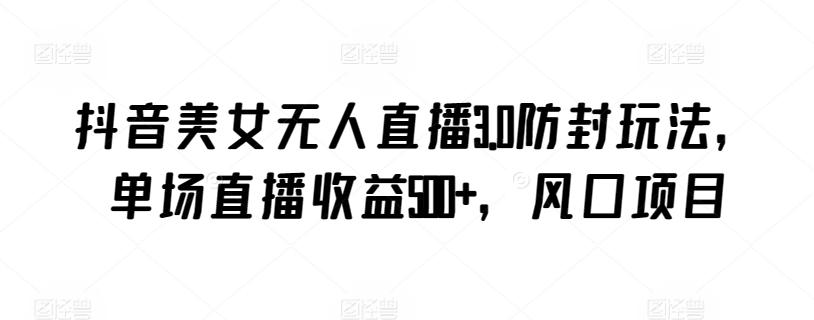抖音美女无人直播3.0防封玩法，单场直播收益500+，风口项目【揭秘】-网赚项目平台