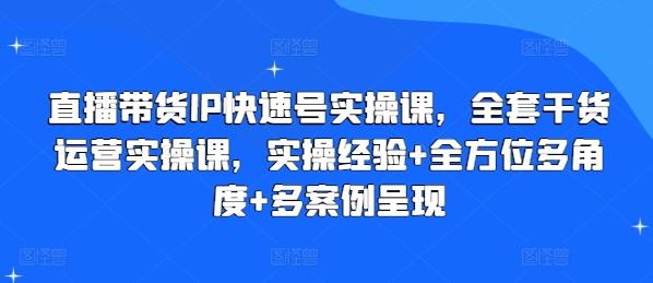 直播带货IP快速号实操课，全套干货运营实操课，实操经验+全方位多角度+多案例呈现-网赚项目平台