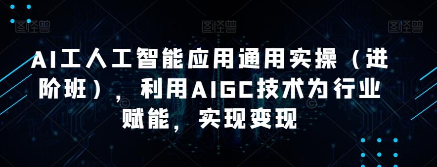 AI工人工智能应用通用实操（进阶班），利用AIGC技术为行业赋能，实现变现-网赚项目平台