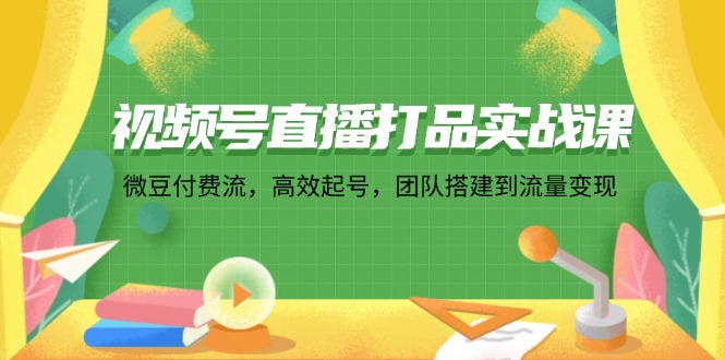 视频号直播打品实战课：微 豆 付 费 流，高效起号，团队搭建到流量变现-网赚项目平台