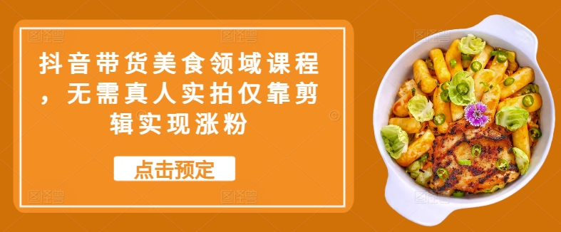 抖音带货美食领域课程，无需真人实拍仅靠剪辑实现涨粉-网赚项目平台