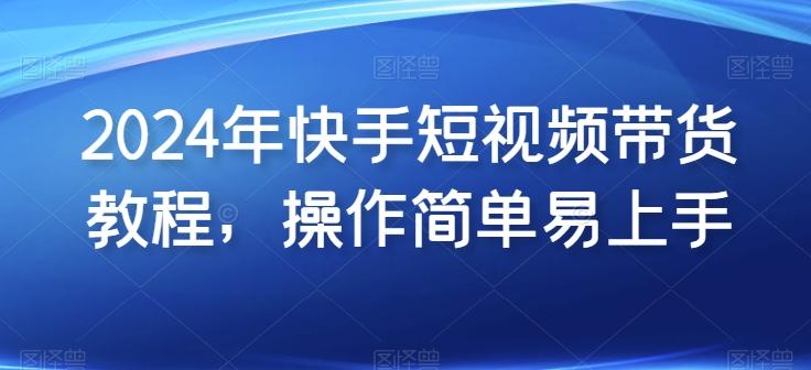 2024年快手短视频带货教程，操作简单易上手-网赚项目平台