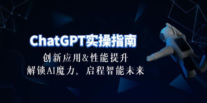 ChatGPT-实操指南：创新应用及性能提升，解锁 AI魔力，启程智能未来-30节-网赚项目平台