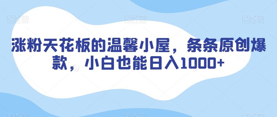 涨粉天花板的温馨小屋，条条原创爆款，小白也能日入1000+【揭秘】-网赚项目平台