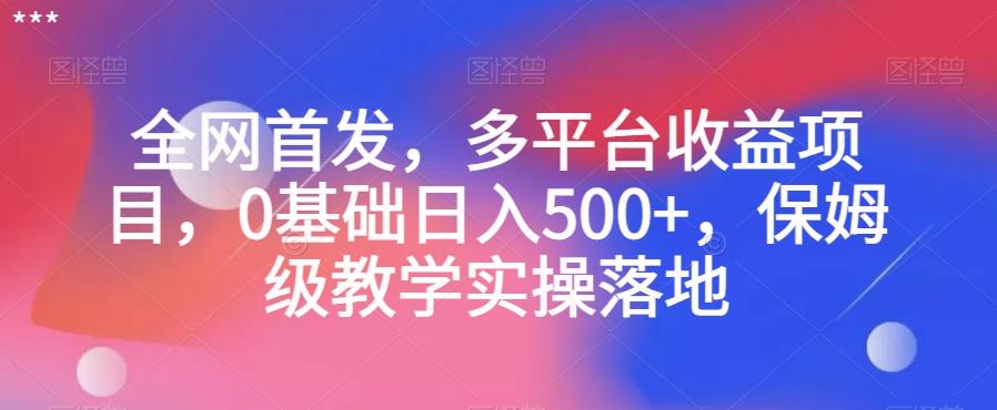 全网首发，多平台收益项目，0基础日入500+，保姆级教学实操落地【揭秘】-网赚项目平台
