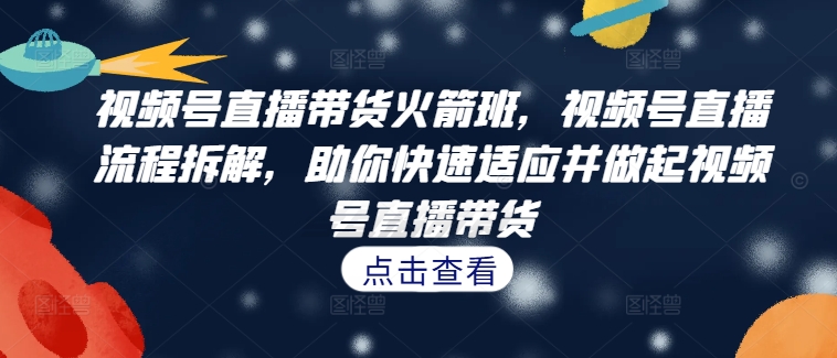 视频号直播带货火箭班，​视频号直播流程拆解，助你快速适应并做起视频号直播带货-网赚项目平台