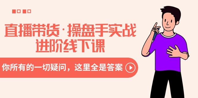 直播带货·操盘手实战进阶线下课：你所有的一切疑问，这里全是答案-网赚项目平台
