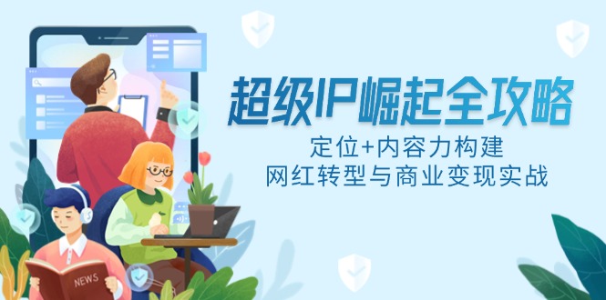 超级IP崛起全攻略，定位+内容力构建，网红转型与商业变现实战-网赚项目平台