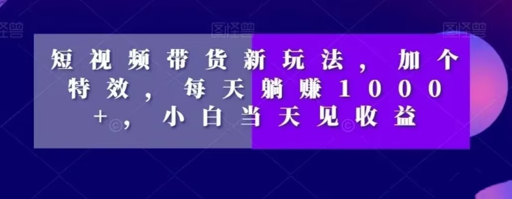 短视频带货新玩法，加个特效，每天躺赚1000+，小白当天见收益【揭秘】-网赚项目平台