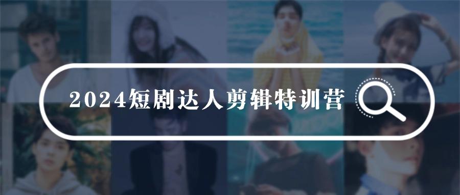 (9688期)2024短剧达人剪辑特训营，适合宝爸宝妈的0基础剪辑训练营(51节课)-网赚项目平台