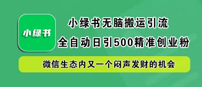 小绿书无脑搬运引流，全自动日引500精准创业粉，微信生态内又一个闷声发财的机会【揭秘】-网赚项目平台