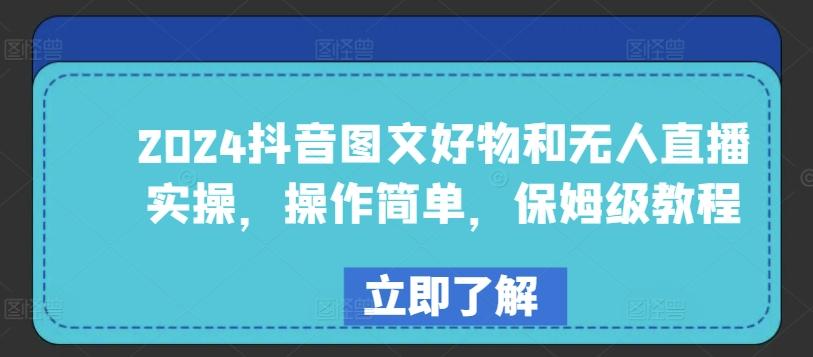 2024抖音图文好物和无人直播实操，操作简单，保姆级教程-网赚项目平台