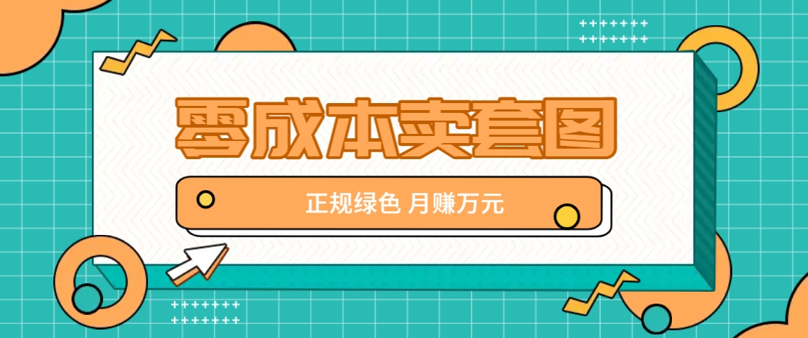 零成本卖套图，绿色正规项目，简单操作月收益10000+【揭秘】-网赚项目平台