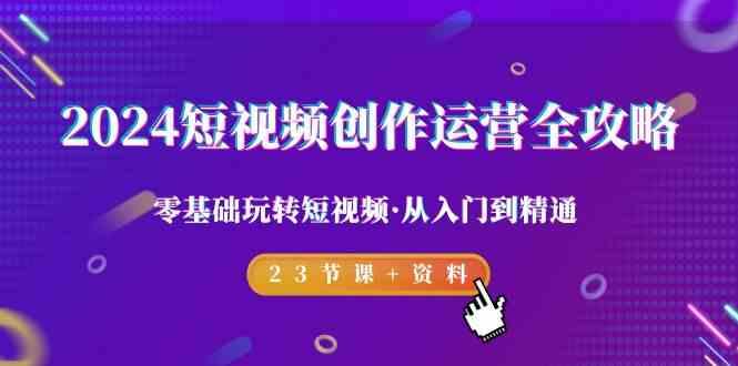 2024短视频创作运营全攻略，零基础玩转短视频·从入门到精通-23节课+资料-网赚项目平台