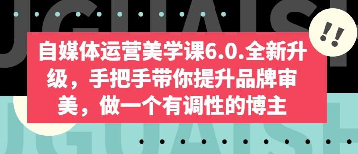 自媒体运营美学课6.0.全新升级，手把手带你提升品牌审美，做一个有调性的博主-网赚项目平台