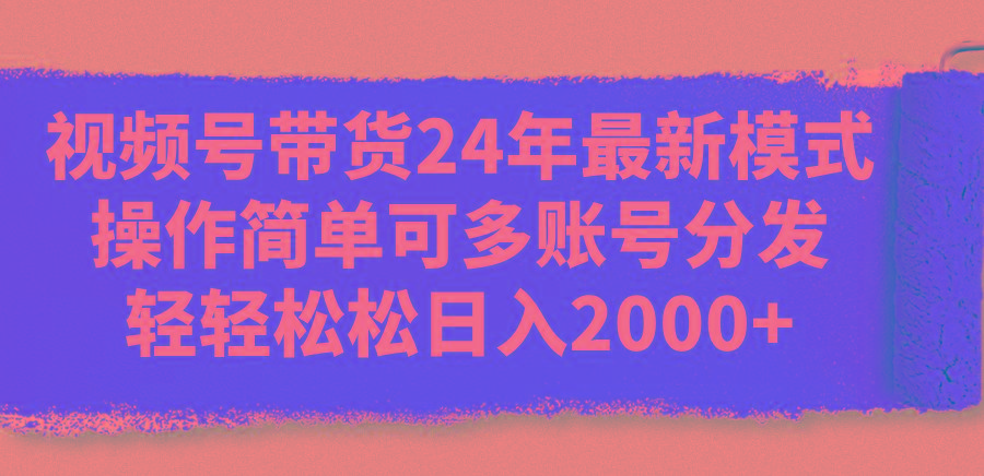 视频号带货24年最新模式，操作简单可多账号分发，轻轻松松日入2000+-网赚项目平台