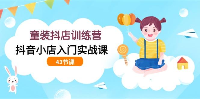(9610期)童装抖店训练营，抖音小店入门实战课(43节课)-网赚项目平台