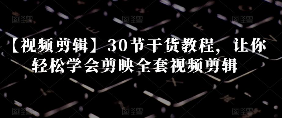 【视频剪辑】30节干货教程，让你轻松学会剪映全套视频剪辑-网赚项目平台