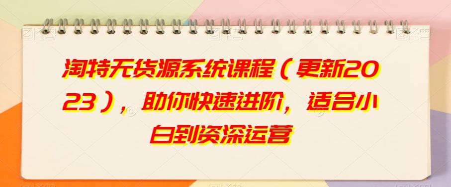 淘特无货源系统课程（更新2023），助你快速进阶，适合小白到资深运营-网赚项目平台