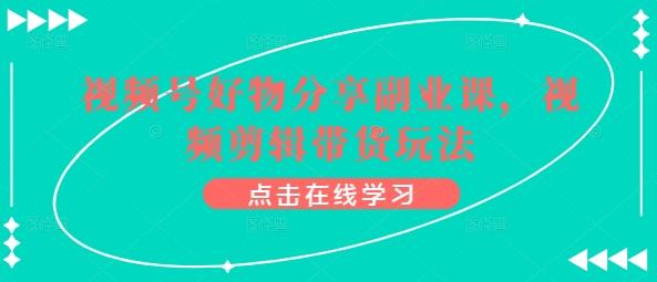 视频号好物分享副业课，视频剪辑带货玩法-网赚项目平台