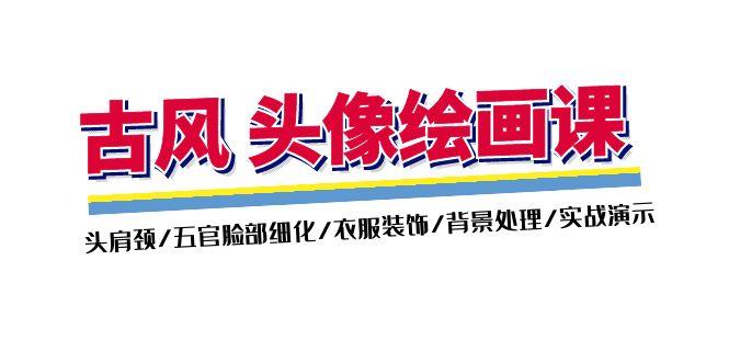 古风-头像绘画课-2期：头肩颈/五官脸部细化/衣服装饰/背景处理/实战演示-网赚项目平台